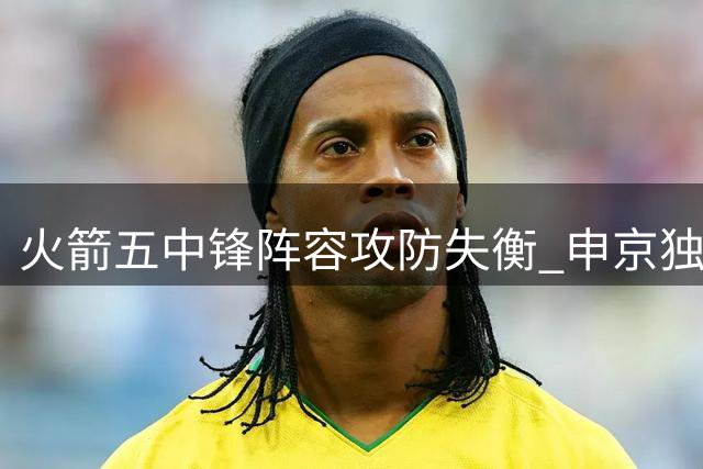 火箭五中锋阵容攻防失衡 申京独撑进攻体系
